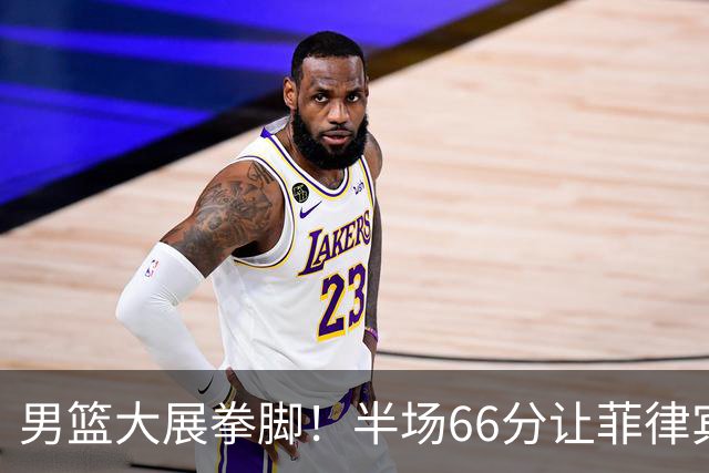 男篮大展拳脚！半场66分让菲律宾队像过山车